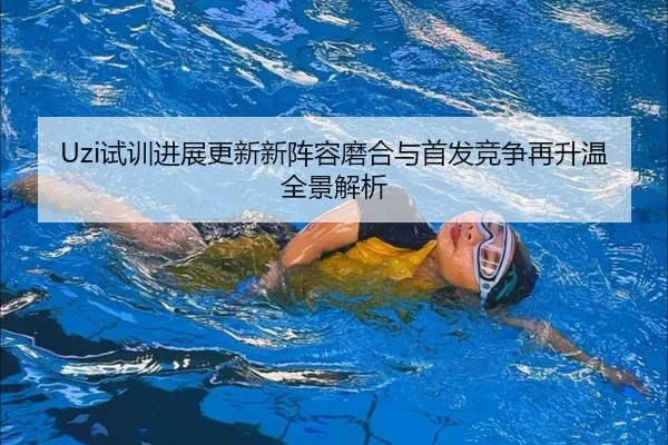 Uzi试训进展更新新阵容磨合与首发竞争再升温全景解析